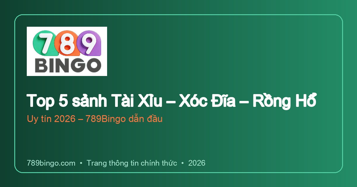 Top 5 sảnh Tài Xỉu – Xóc Đĩa – Rồng Hổ uy tín 2026: 789Bingo dẫn đầu